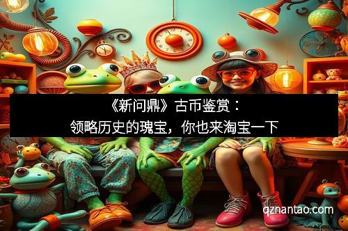 《新问鼎》古币鉴赏：领略历史的瑰宝，你也来淘宝一下
