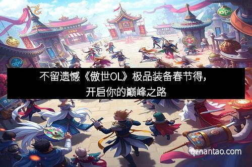 不留遗憾《傲世OL》极品装备春节得，开启你的巅峰之路